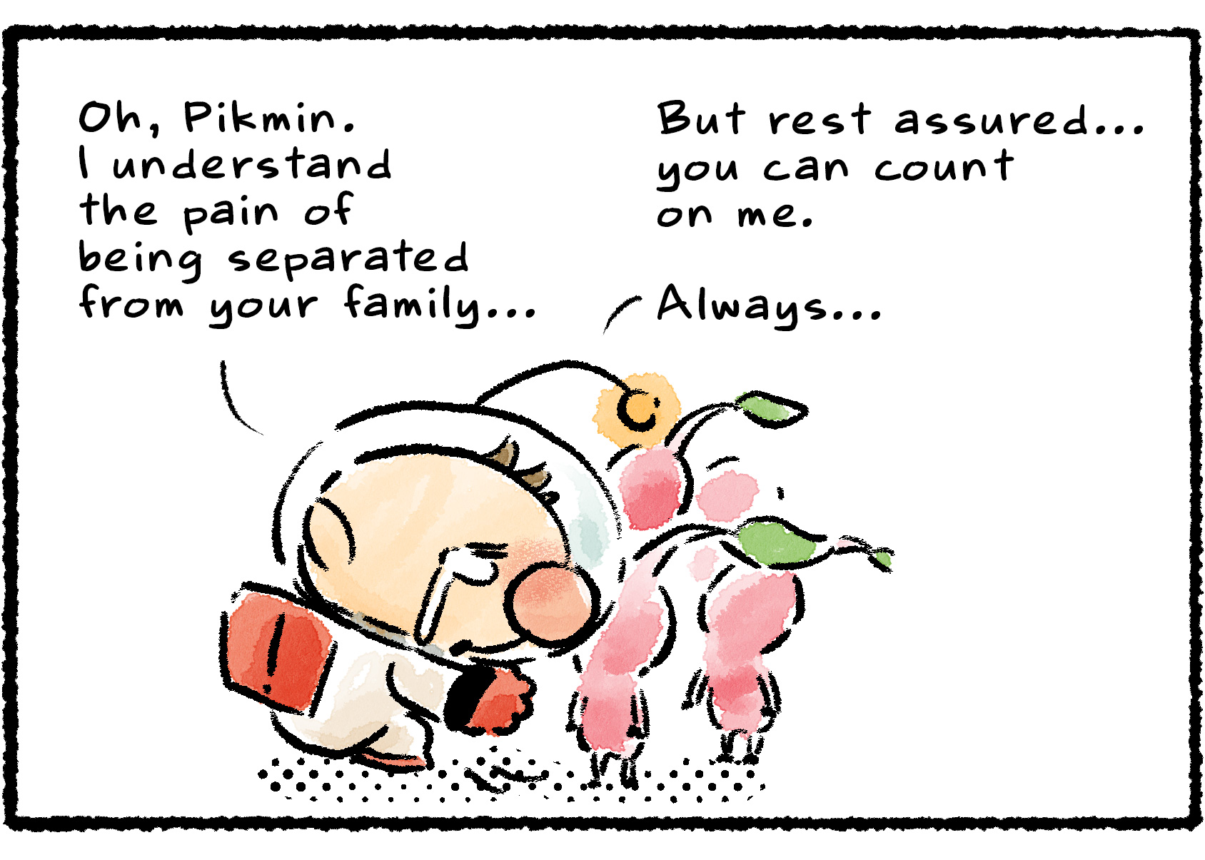Panel three. Still crying, Olimar kneels beside the Pikmin and says to them: "Oh, Pikmin. I understand the pain of being separated from your family… But rest assured…you can count on me. Always."