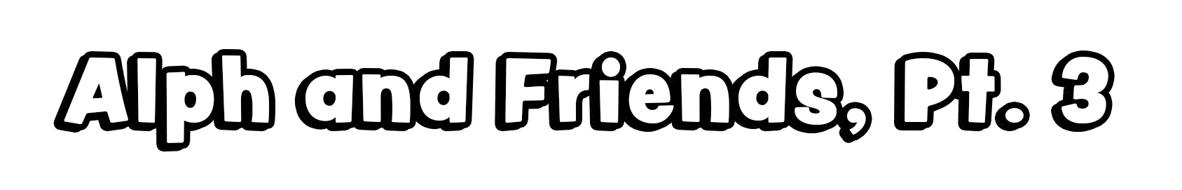 Alph and Friends, Pt. 3