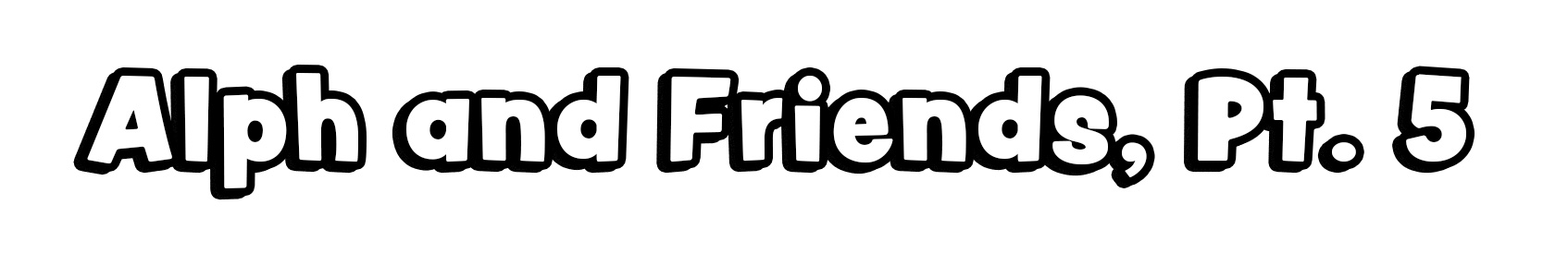 Alph and Friends, Pt. 5