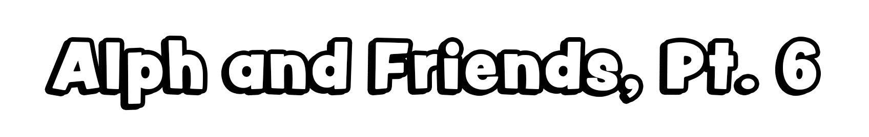 Alph and Friends, Pt. 6
