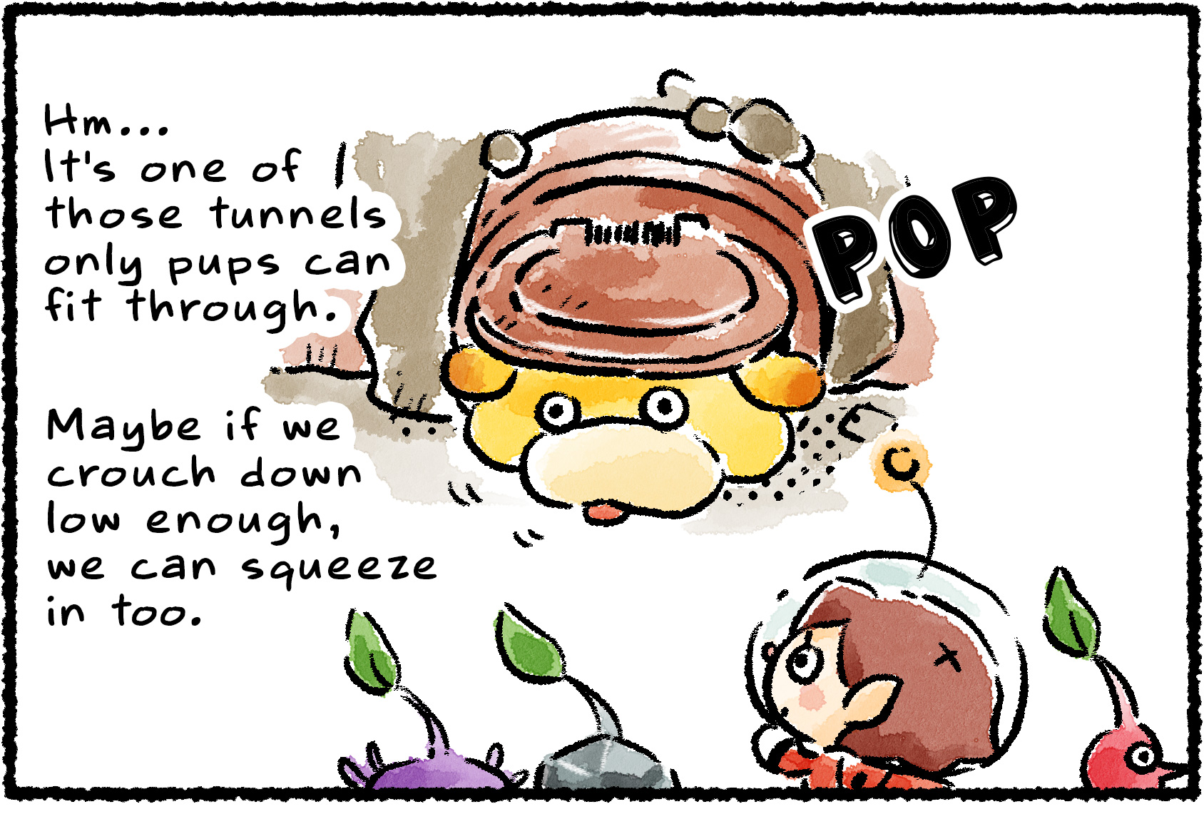 Panel one. A Rescue Officer and a few Pikmin watch Oatchi stick his head out of a nearby tunnel. "Hm… It's one of those tunnels only pups can fit through," the Rescue Officer says. "If we crouch down low enough, maybe we can squeeze in too."